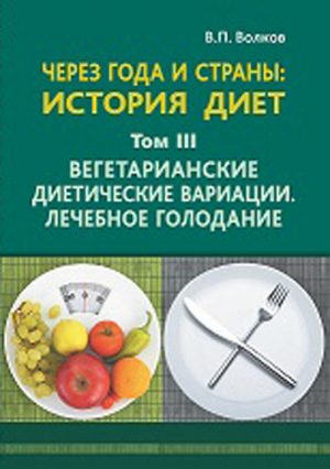 Через года и страны: история диет. В трех томах. Том III. Вегетарианские диетические вариации. Лечебное голодание